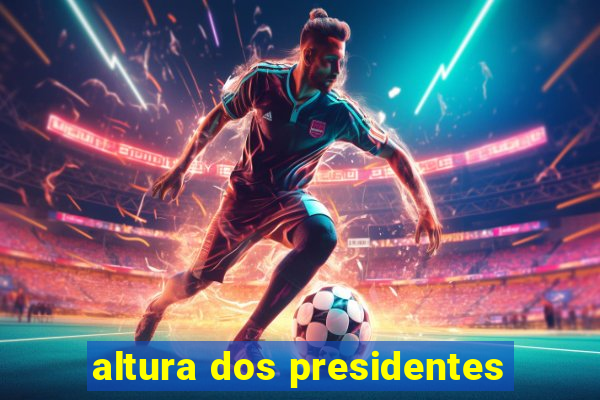 altura dos presidentes